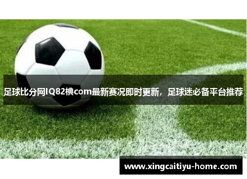 足球比分网IQ82椣com最新赛况即时更新，足球迷必备平台推荐