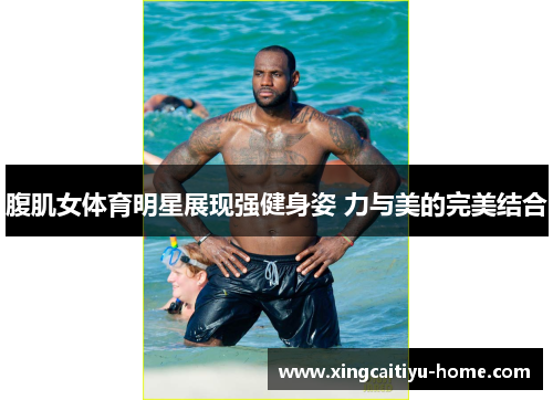 腹肌女体育明星展现强健身姿 力与美的完美结合