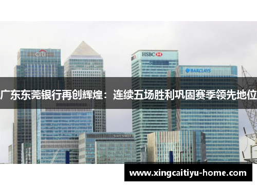 广东东莞银行再创辉煌：连续五场胜利巩固赛季领先地位