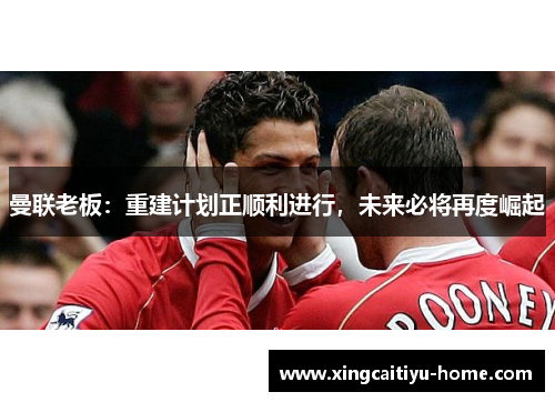 曼联老板：重建计划正顺利进行，未来必将再度崛起