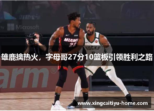 雄鹿擒热火，字母哥27分10篮板引领胜利之路
