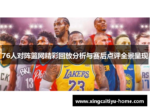 76人对阵篮网精彩回放分析与赛后点评全景呈现