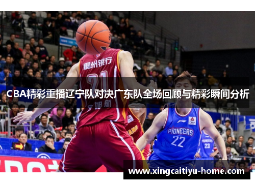 CBA精彩重播辽宁队对决广东队全场回顾与精彩瞬间分析