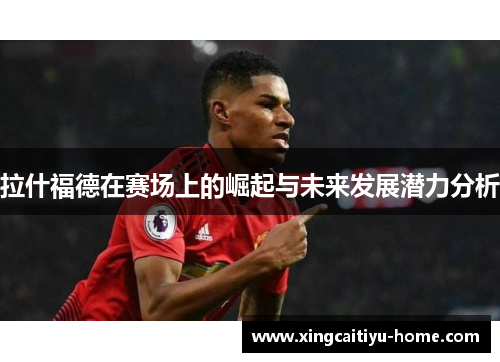 拉什福德在赛场上的崛起与未来发展潜力分析