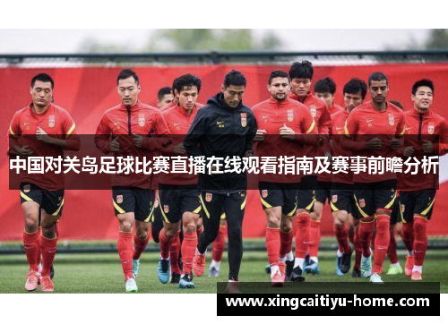 中国对关岛足球比赛直播在线观看指南及赛事前瞻分析