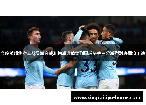 今晚英超焦点大战曼城迎战利物浦谁能笑到最后争夺三分激烈对决即将上演