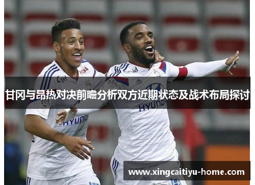 甘冈与昂热对决前瞻分析双方近期状态及战术布局探讨